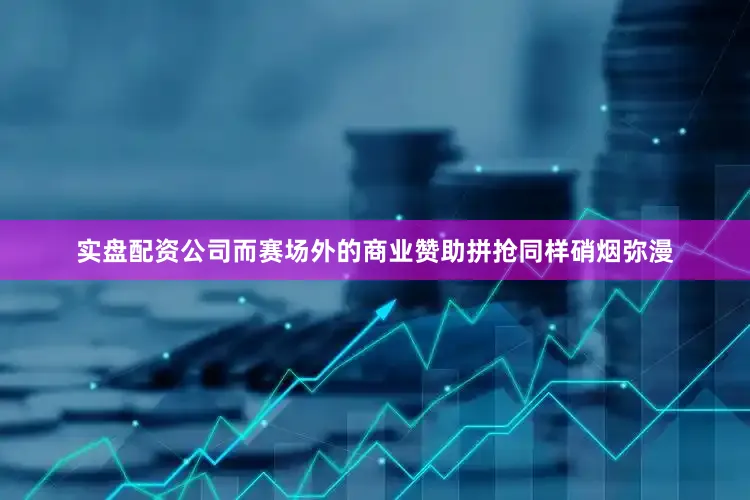 实盘配资公司而赛场外的商业赞助拼抢同样硝烟弥漫