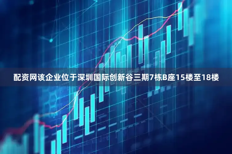 配资网该企业位于深圳国际创新谷三期7栋B座15楼至18楼