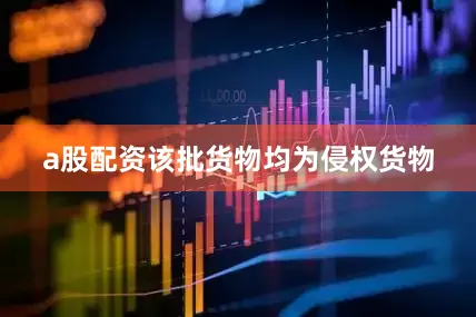 a股配资该批货物均为侵权货物