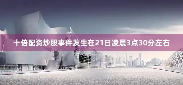 十倍配资炒股事件发生在21日凌晨3点30分左右