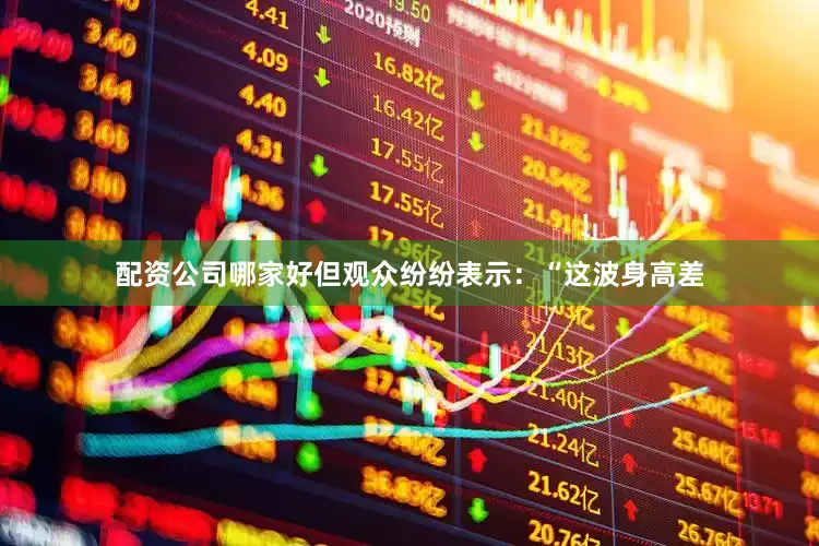 配资公司哪家好但观众纷纷表示：“这波身高差