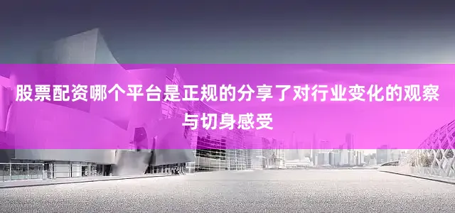 股票配资哪个平台是正规的分享了对行业变化的观察与切身感受