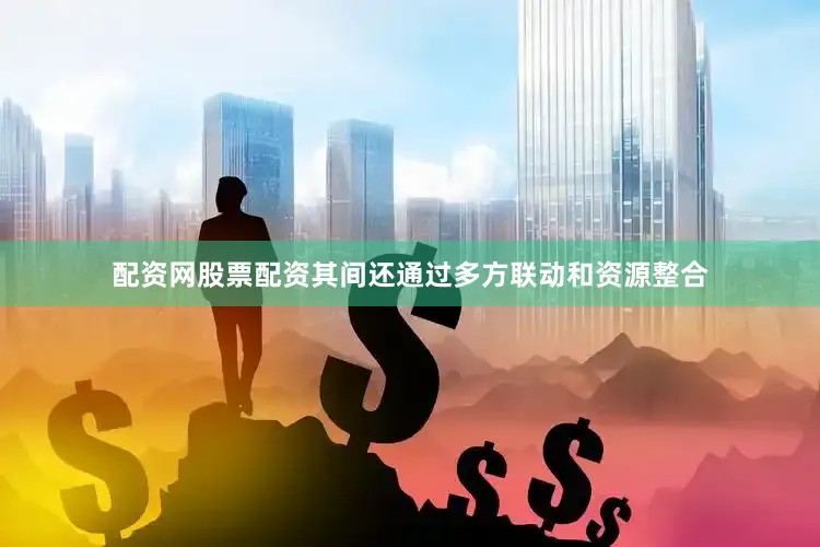 配资网股票配资其间还通过多方联动和资源整合