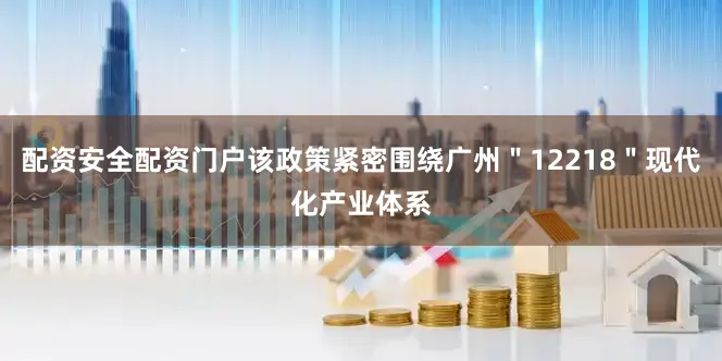 配资安全配资门户该政策紧密围绕广州＂12218＂现代化产业体系