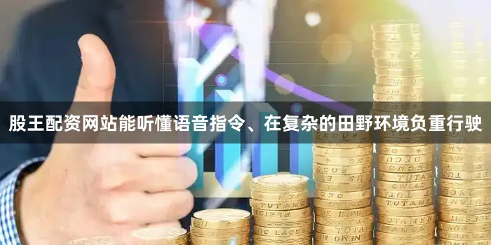 股王配资网站能听懂语音指令、在复杂的田野环境负重行驶