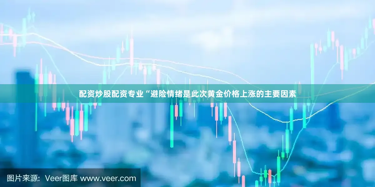 配资炒股配资专业　　“避险情绪是此次黄金价格上涨的主要因素