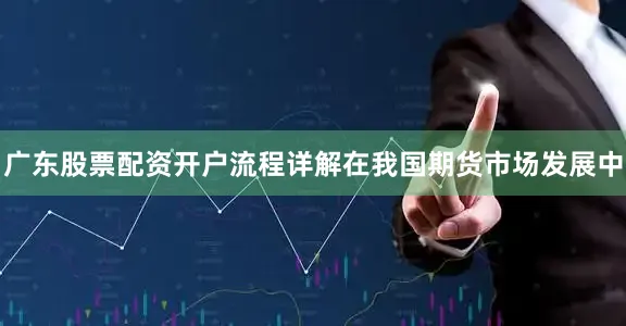 广东股票配资开户流程详解　　在我国期货市场发展中
