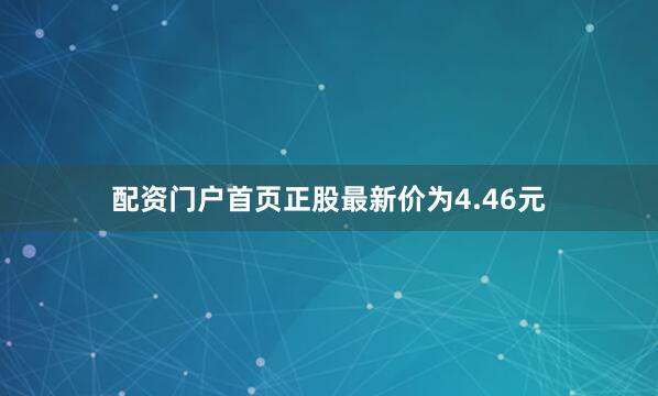 配资门户首页正股最新价为4.46元