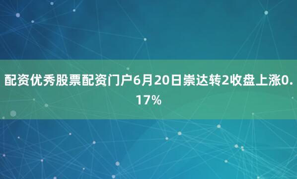 配资优秀股票配资门户6月20日崇达转2收盘上涨0.17%