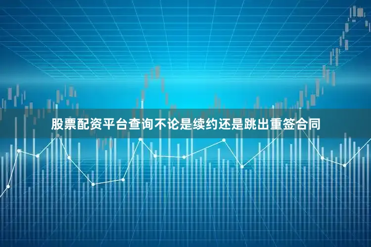 股票配资平台查询不论是续约还是跳出重签合同