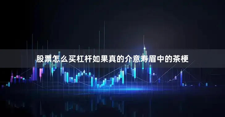 股票怎么买杠杆如果真的介意寿眉中的茶梗