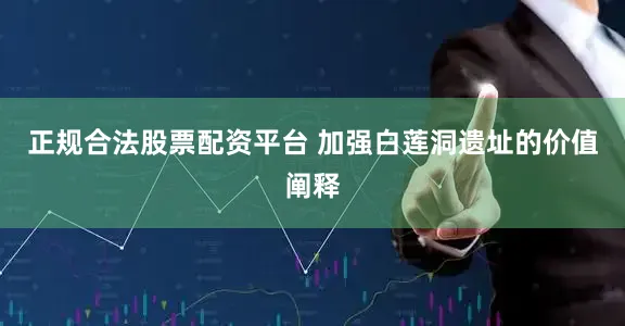 正规合法股票配资平台 加强白莲洞遗址的价值阐释