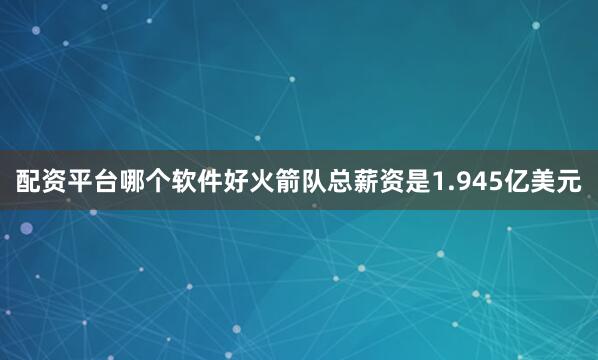 配资平台哪个软件好火箭队总薪资是1.945亿美元
