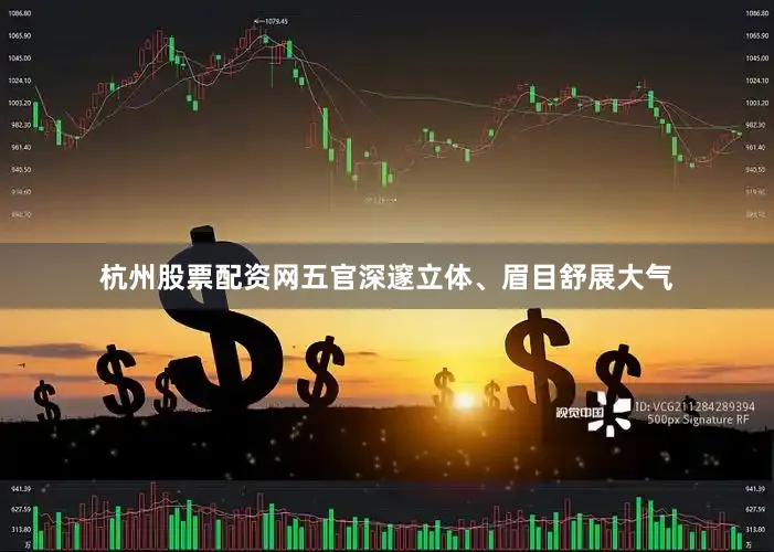杭州股票配资网五官深邃立体、眉目舒展大气