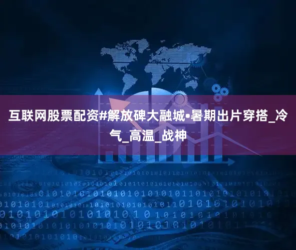 互联网股票配资#解放碑大融城•暑期出片穿搭_冷气_高温_战神