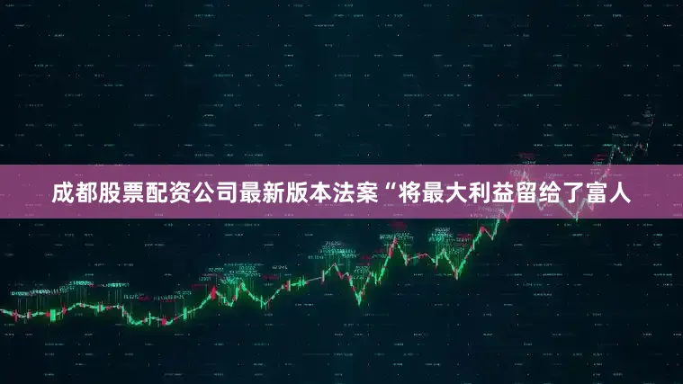 成都股票配资公司最新版本法案“将最大利益留给了富人