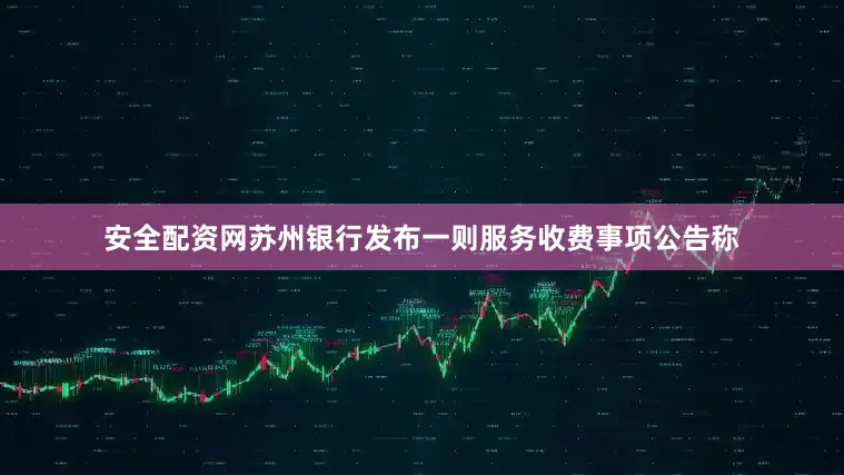 安全配资网苏州银行发布一则服务收费事项公告称