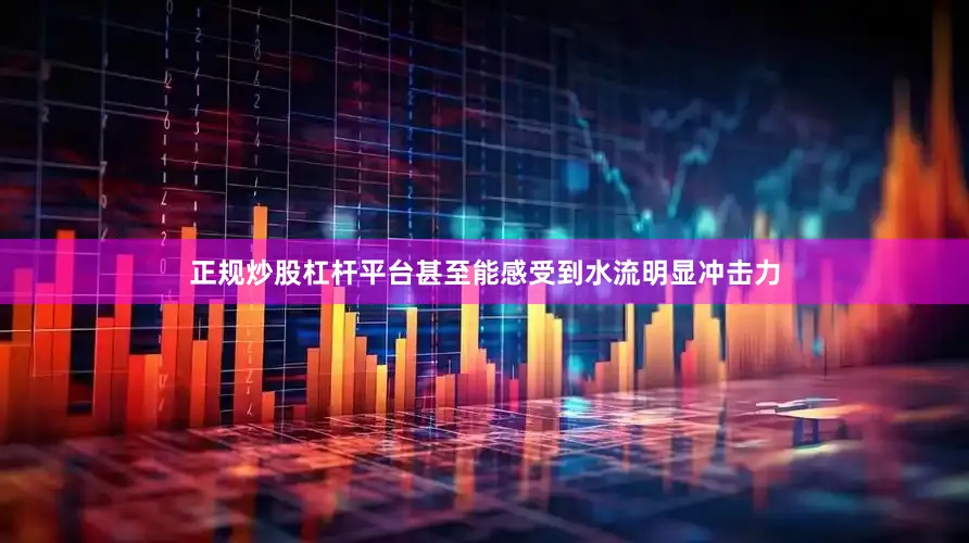 正规炒股杠杆平台甚至能感受到水流明显冲击力