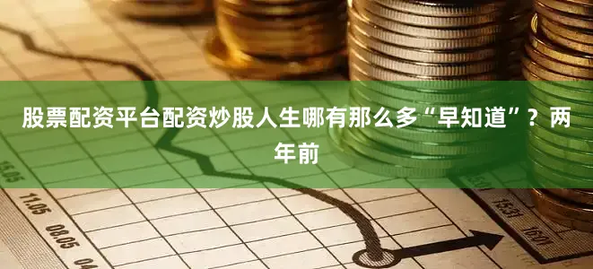 股票配资平台配资炒股人生哪有那么多“早知道”？两年前