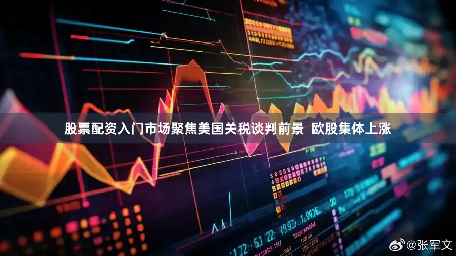 股票配资入门市场聚焦美国关税谈判前景  欧股集体上涨