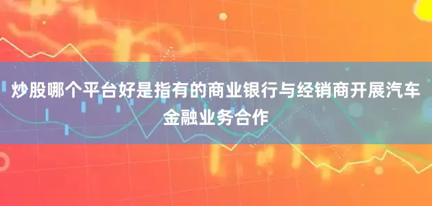 炒股哪个平台好是指有的商业银行与经销商开展汽车金融业务合作