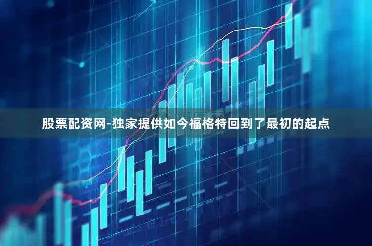 股票配资网-独家提供 如今福格特回到了最初的起点