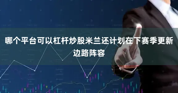 哪个平台可以杠杆炒股米兰还计划在下赛季更新边路阵容