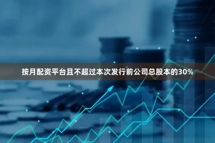 按月配资平台且不超过本次发行前公司总股本的30%
