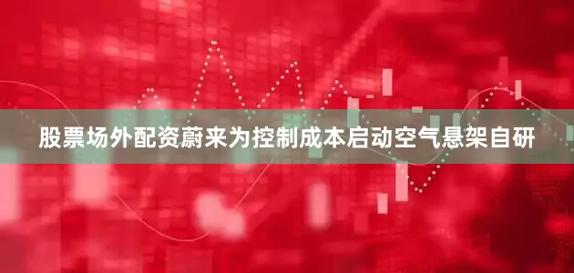 股票场外配资蔚来为控制成本启动空气悬架自研