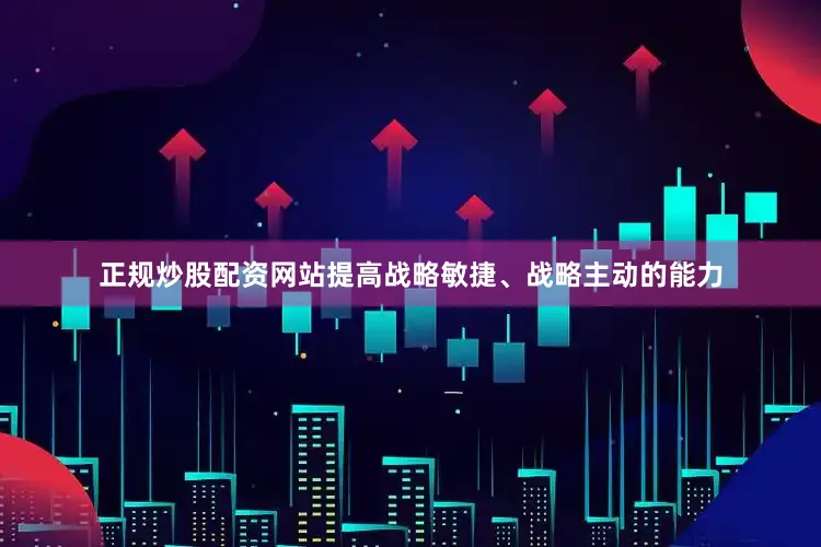 正规炒股配资网站提高战略敏捷、战略主动的能力