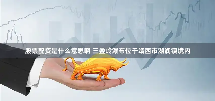 股票配资是什么意思啊 三叠岭瀑布位于靖西市湖润镇境内