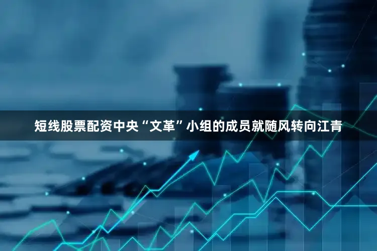 短线股票配资中央“文革”小组的成员就随风转向江青