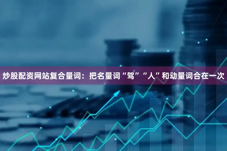 炒股配资网站复合量词：把名量词“驾”“人”和动量词合在一次