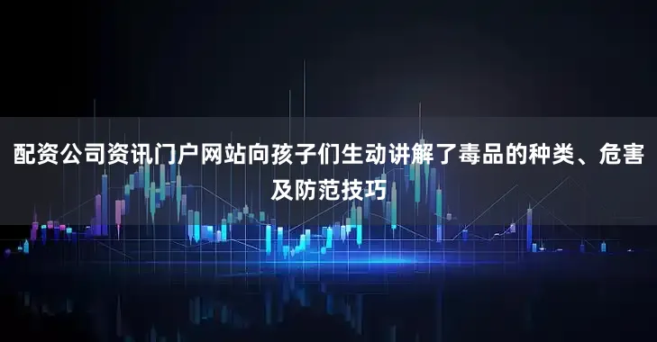 配资公司资讯门户网站向孩子们生动讲解了毒品的种类、危害及防范技巧