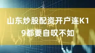 山东炒股配资开户连K19都要自叹不如