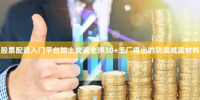 股票配资入门平台加上找遍全球30+工厂得出的防震减震材料
