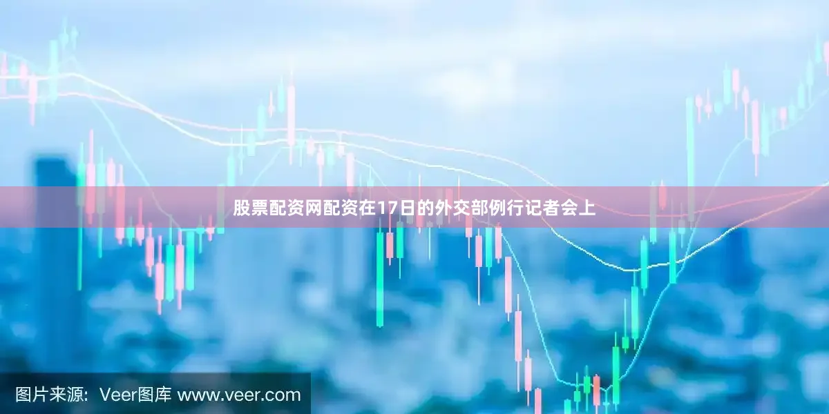 股票配资网配资在17日的外交部例行记者会上