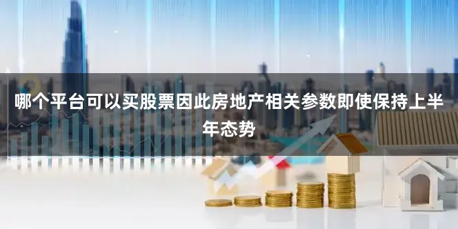 哪个平台可以买股票因此房地产相关参数即使保持上半年态势