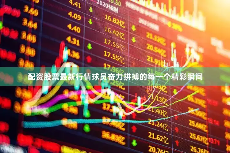 配资股票最新行情球员奋力拼搏的每一个精彩瞬间