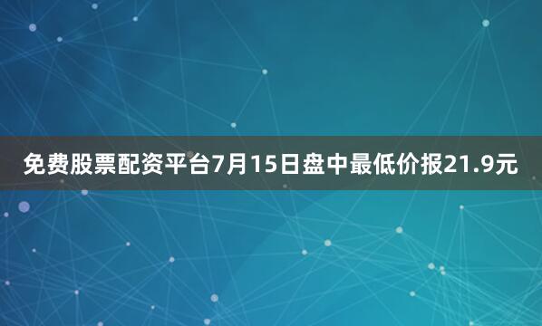 免费股票配资平台7月15日盘中最低价报21.9元