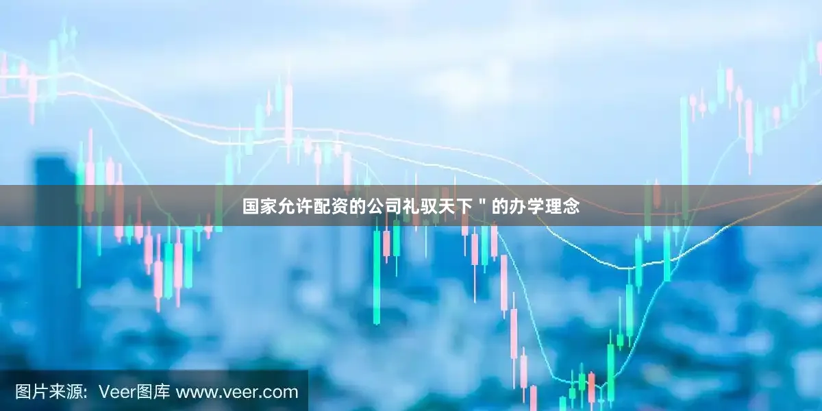 国家允许配资的公司礼驭天下＂的办学理念