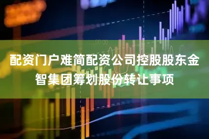 配资门户难简配资公司控股股东金智集团筹划股份转让事项