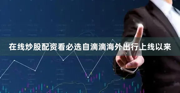 在线炒股配资看必选自滴滴海外出行上线以来