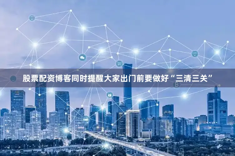 股票配资博客同时提醒大家出门前要做好“三清三关”