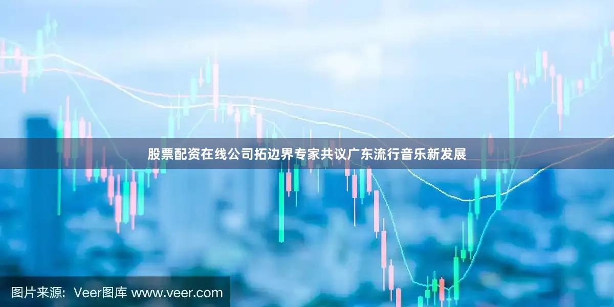 股票配资在线公司拓边界专家共议广东流行音乐新发展