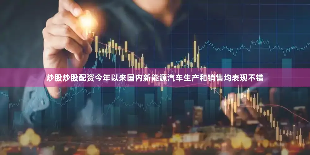 炒股炒股配资今年以来国内新能源汽车生产和销售均表现不错