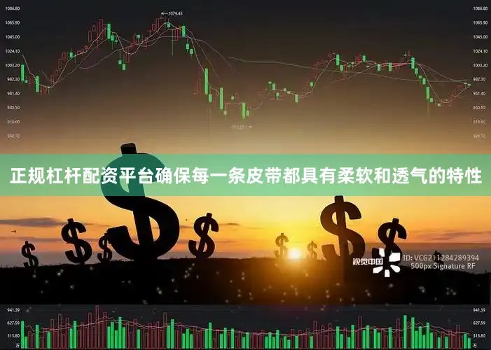 正规杠杆配资平台确保每一条皮带都具有柔软和透气的特性