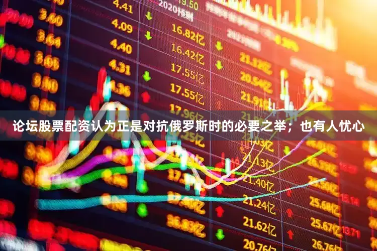 论坛股票配资认为正是对抗俄罗斯时的必要之举；也有人忧心