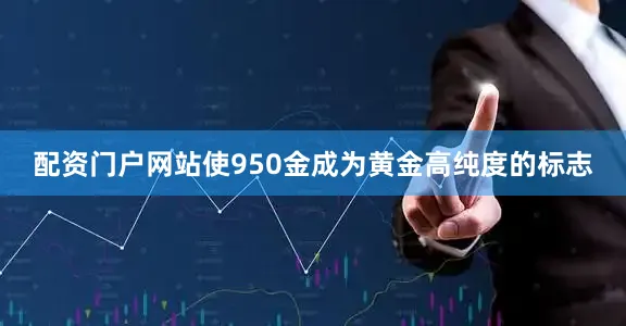 配资门户网站使950金成为黄金高纯度的标志