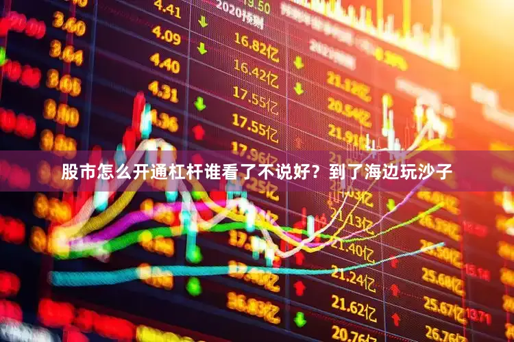 股市怎么开通杠杆谁看了不说好？到了海边玩沙子